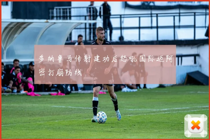 多纳鲁马传射建功后怒吼国际迈阿密打崩防线