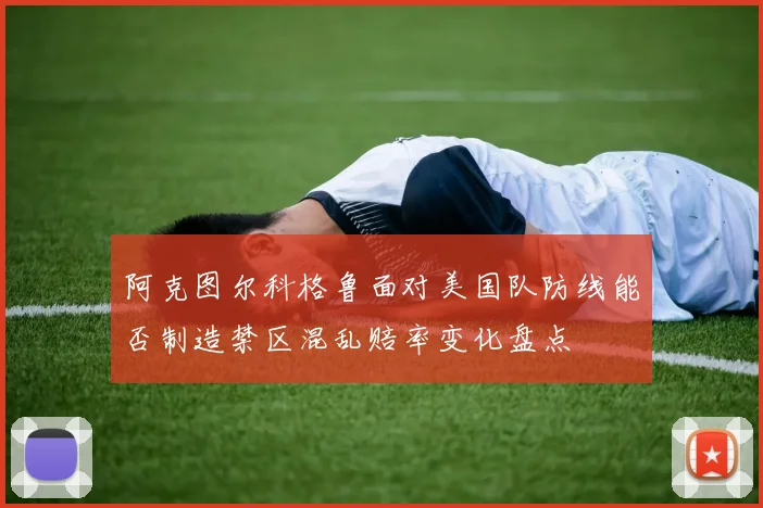 阿克图尔科格鲁面对美国队防线能否制造禁区混乱赔率变化盘点