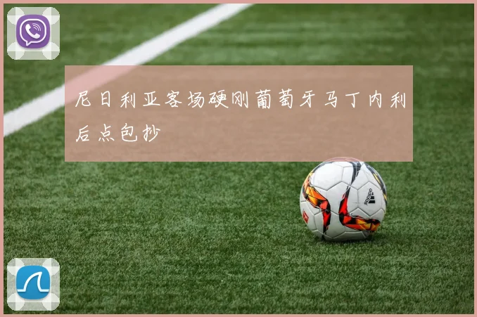尼日利亚客场硬刚葡萄牙马丁内利后点包抄