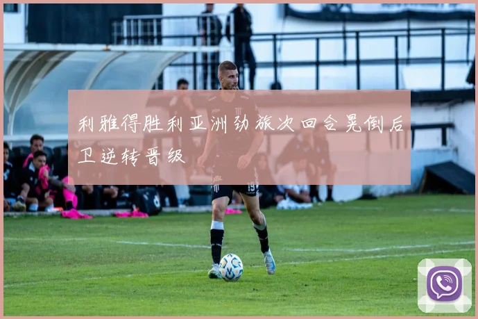 利雅得胜利亚洲劲旅次回合晃倒后卫逆转晋级