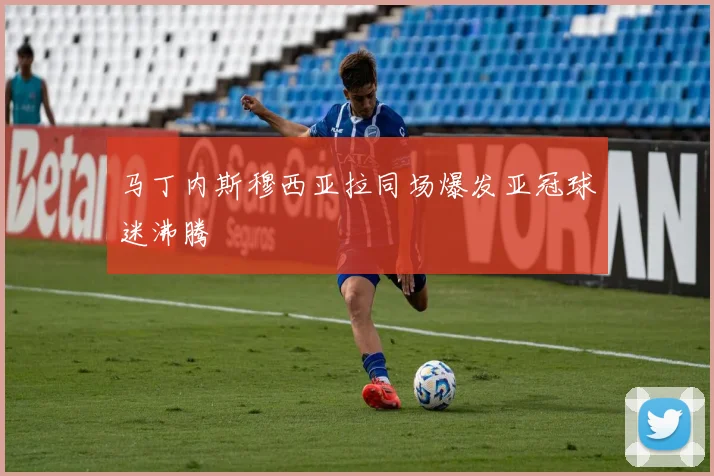 马丁内斯穆西亚拉同场爆发亚冠球迷沸腾