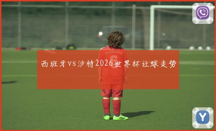 西班牙vs沙特2026世界杯让球走势
