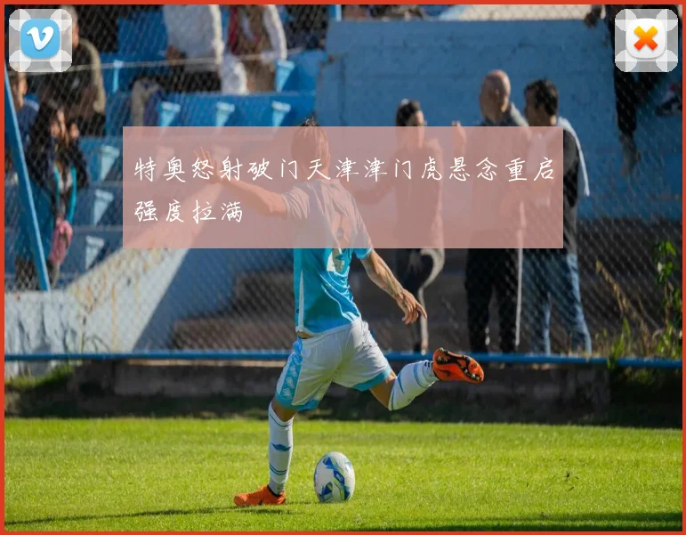 特奥怒射破门天津津门虎悬念重启强度拉满