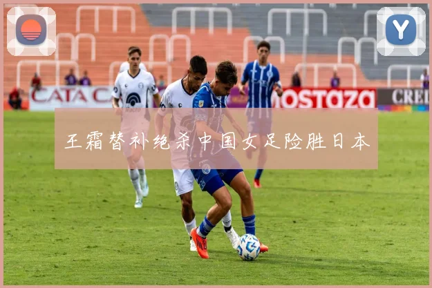 王霜替补绝杀中国女足险胜日本
