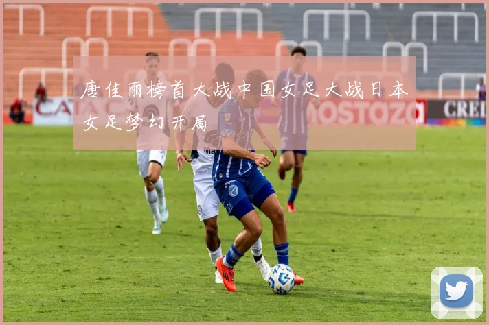 唐佳丽榜首大战中国女足大战日本女足梦幻开局