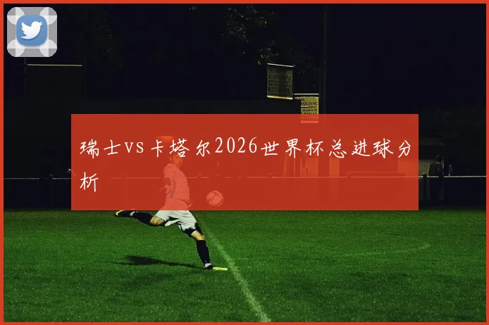 瑞士vs卡塔尔2026世界杯总进球分析