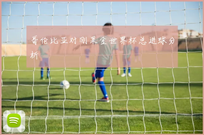 哥伦比亚对刚果金世界杯总进球分析