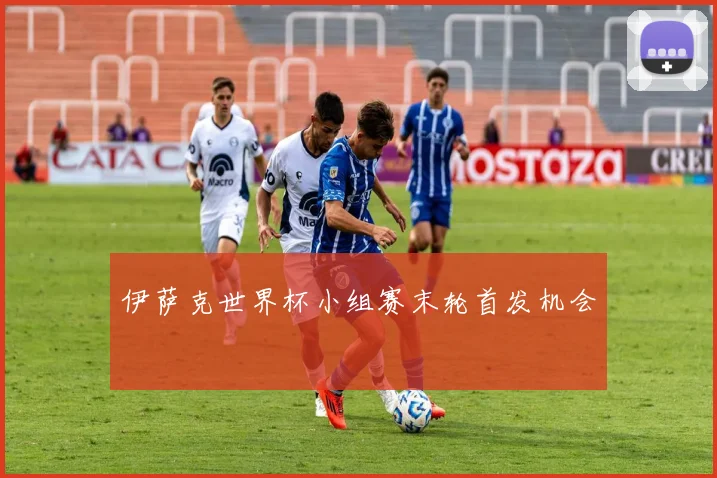 伊萨克世界杯小组赛末轮首发机会