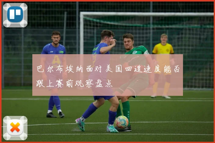 巴尔布埃纳面对美国回追速度能否跟上赛前观察盘点