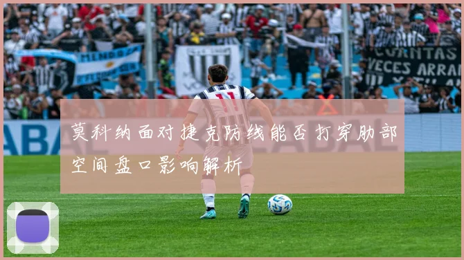 莫科纳面对捷克防线能否打穿肋部空间盘口影响解析