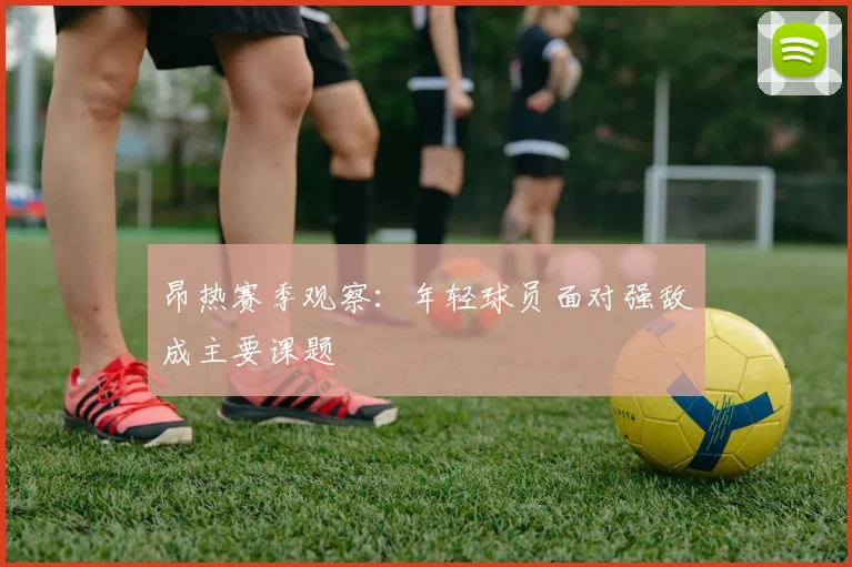 昂热赛季观察:年轻球员面对强敌成主要课题
