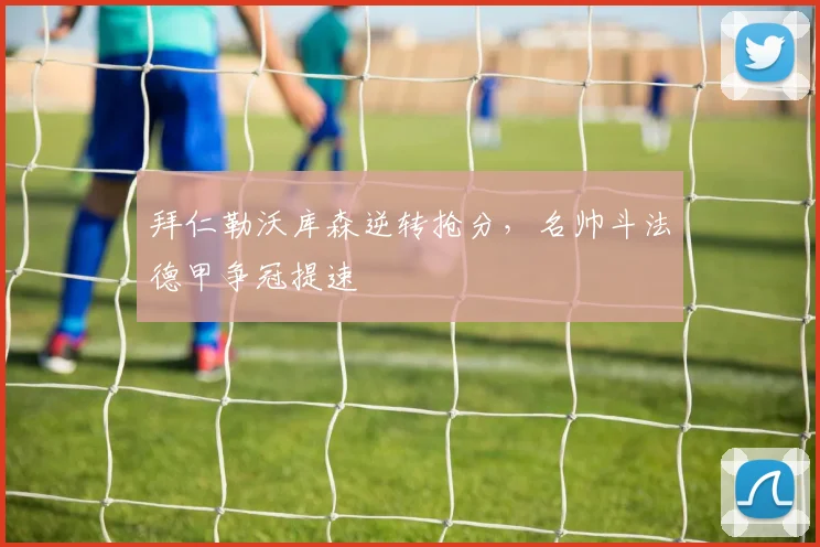 拜仁勒沃库森逆转抢分，名帅斗法德甲争冠提速
