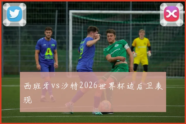 西班牙vs沙特2026世界杯边后卫表现