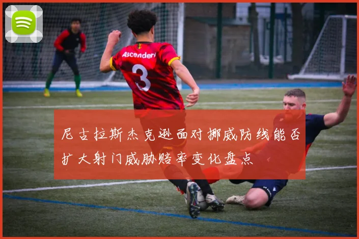 尼古拉斯杰克逊面对挪威防线能否扩大射门威胁赔率变化盘点