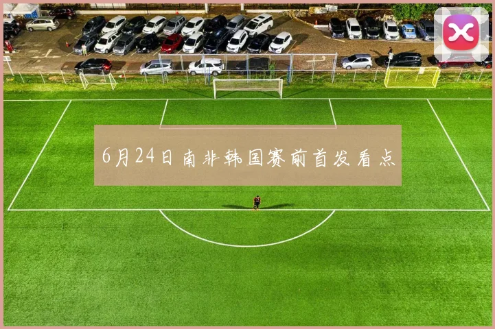 6月24日南非韩国赛前首发看点