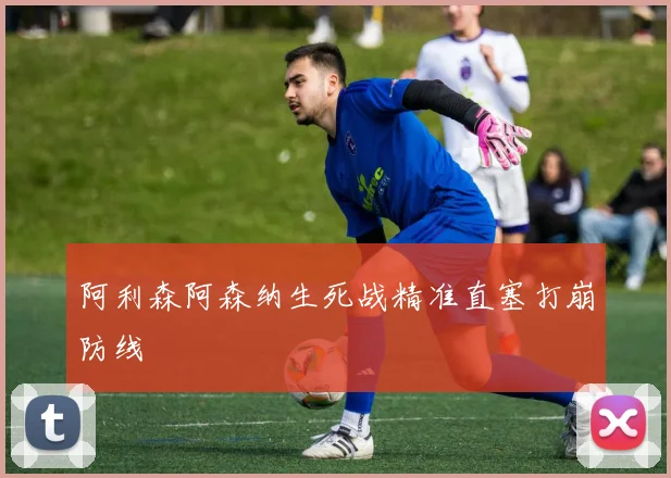 阿利森阿森纳生死战精准直塞打崩防线