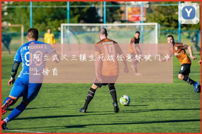 阿兰武汉三镇生死战任意球破门冲上榜首
