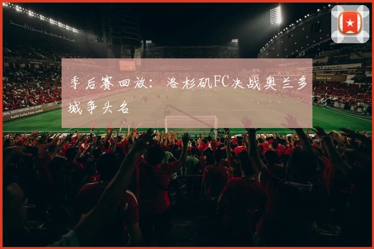 季后赛回放:洛杉矶FC决战奥兰多城争头名
