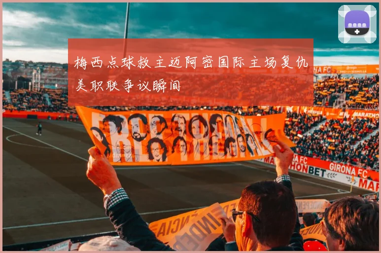 梅西点球救主迈阿密国际主场复仇美职联争议瞬间