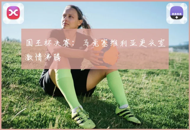国王杯决赛：马竞塞维利亚更衣室激情沸腾