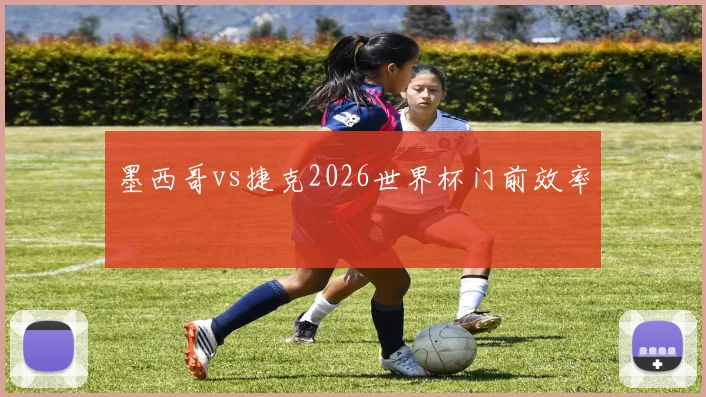 墨西哥vs捷克2026世界杯门前效率