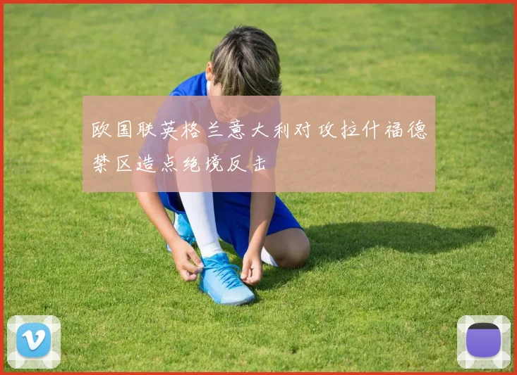 欧国联英格兰意大利对攻拉什福德禁区造点绝境反击