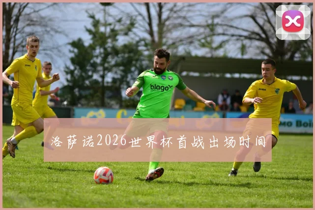 洛萨诺2026世界杯首战出场时间