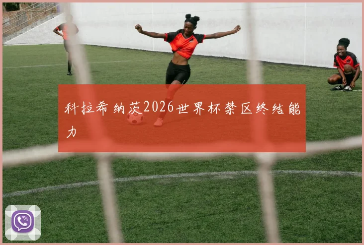科拉希纳茨2026世界杯禁区终结能力