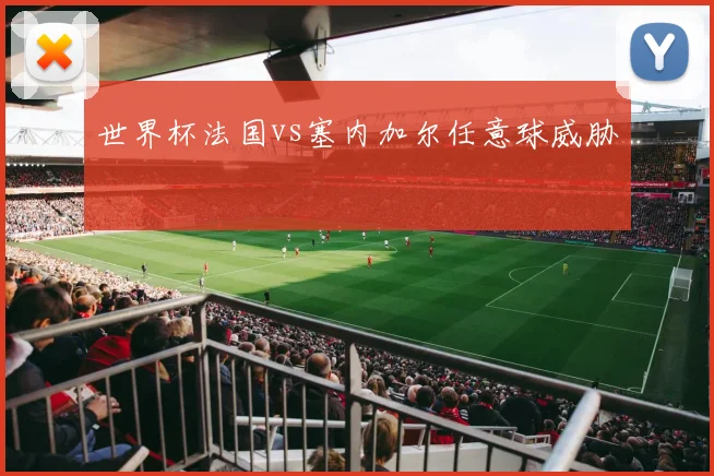 世界杯法国vs塞内加尔任意球威胁