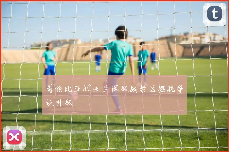 哥伦比亚AC米兰保级战禁区摆脱争议升级