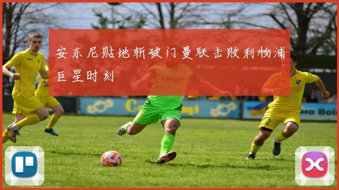 安东尼贴地斩破门曼联击败利物浦巨星时刻