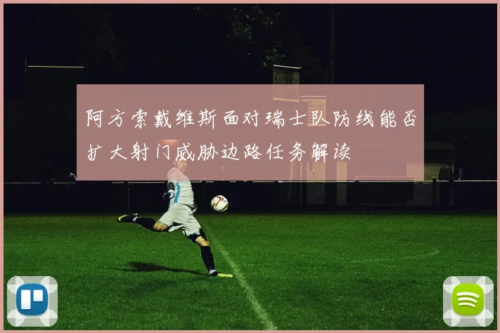 阿方索戴维斯面对瑞士队防线能否扩大射门威胁边路任务解读