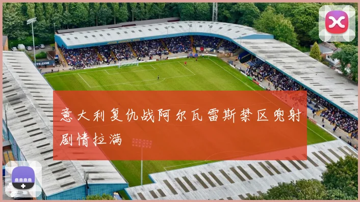 意大利复仇战阿尔瓦雷斯禁区兜射剧情拉满