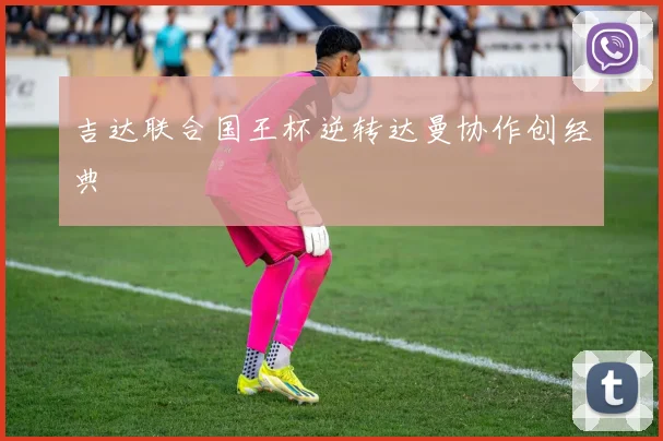 吉达联合国王杯逆转达曼协作创经典