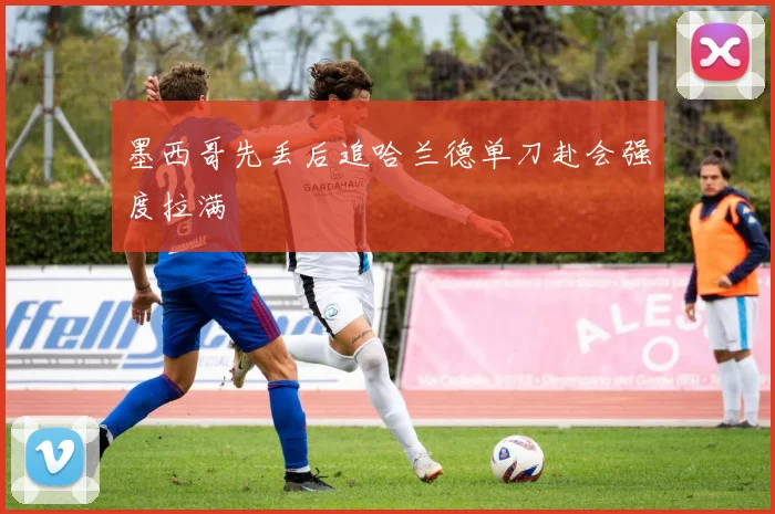 墨西哥先丢后追哈兰德单刀赴会强度拉满