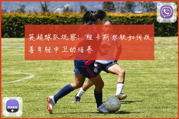 英超球队观察:纽卡斯尔联如何改善年轻中卫的培养