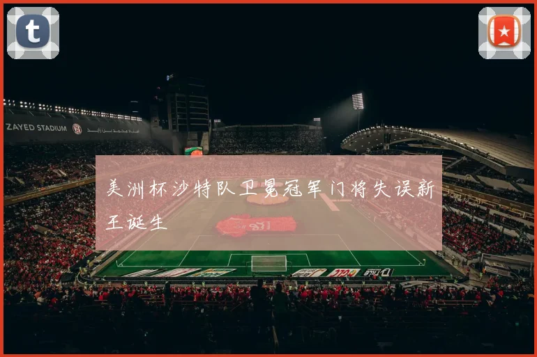 美洲杯沙特队卫冕冠军门将失误新王诞生
