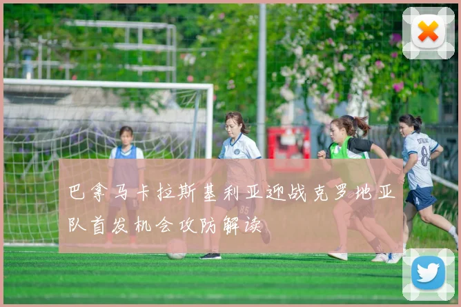 巴拿马卡拉斯基利亚迎战克罗地亚队首发机会攻防解读
