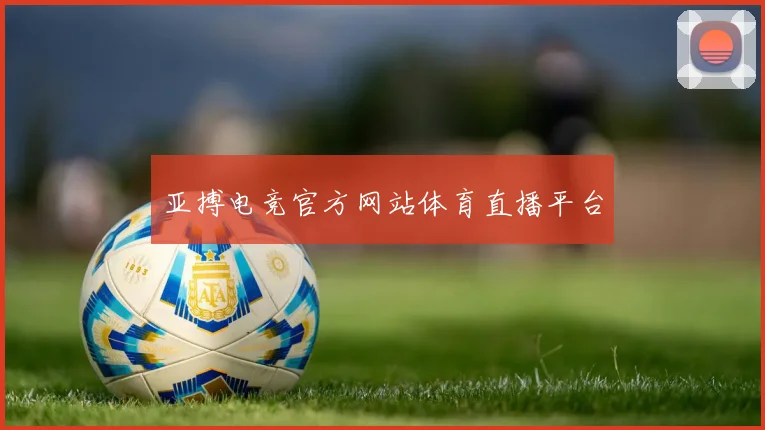 亚搏电竞官方网站体育直播平台