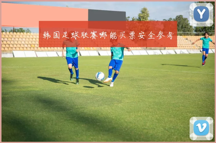 韩国足球联赛哪能买票安全参考