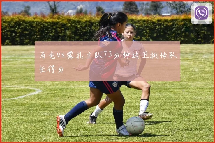 马竞vs蒙扎主队73分钟边卫挑传队长得分