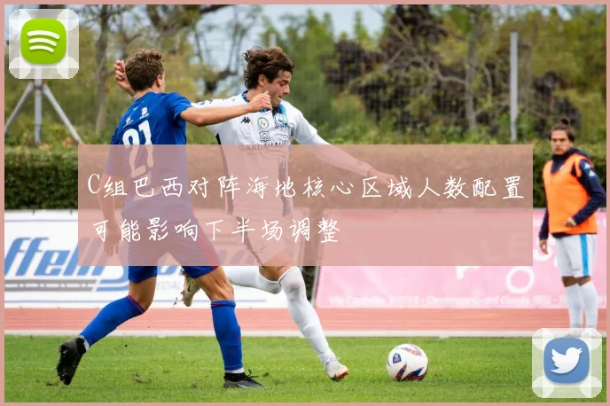 C组巴西对阵海地核心区域人数配置可能影响下半场调整