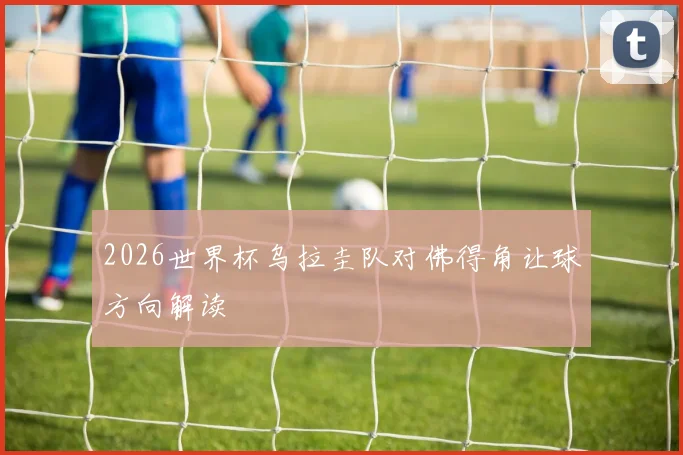 2026世界杯乌拉圭队对佛得角让球方向解读