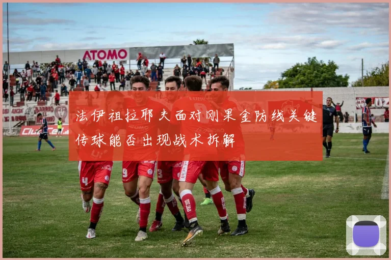 法伊祖拉耶夫面对刚果金防线关键传球能否出现战术拆解