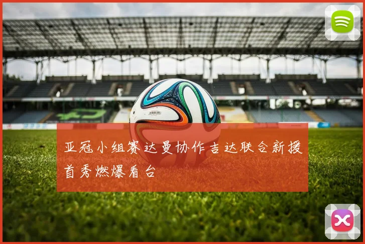 亚冠小组赛达曼协作吉达联合新援首秀燃爆看台
