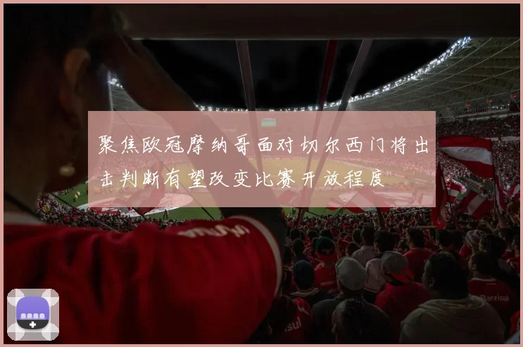 聚焦欧冠摩纳哥面对切尔西门将出击判断有望改变比赛开放程度