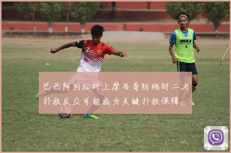 巴西阿利松对上摩洛哥防线时二次扑救反应可能成为关键扑救保障