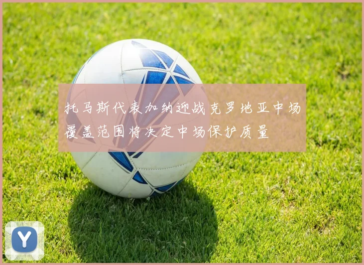 托马斯代表加纳迎战克罗地亚中场覆盖范围将决定中场保护质量