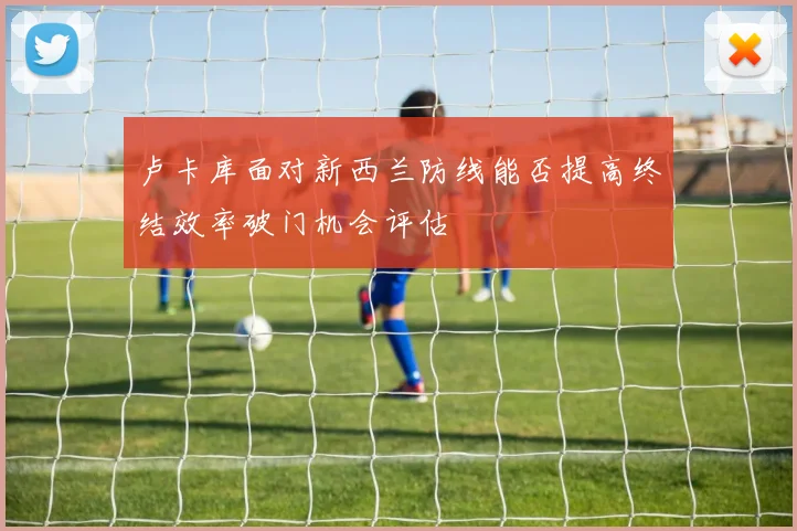 卢卡库面对新西兰防线能否提高终结效率破门机会评估