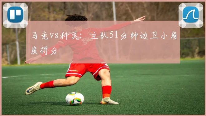 马竞vs科莫：主队51分钟边卫小角度得分